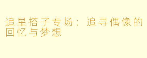 追星搭子专场：追寻偶像的回忆与梦想