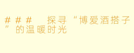 ### 探寻“博爱酒搭子”的温暖时光