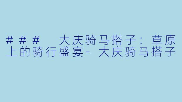 ### 大庆骑马搭子：草原上的骑行盛宴-大庆骑马搭子