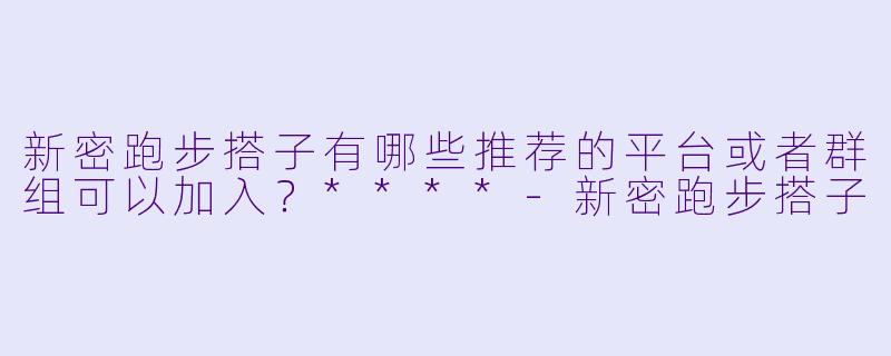 新密跑步搭子有哪些推荐的平台或者群组可以加入?****