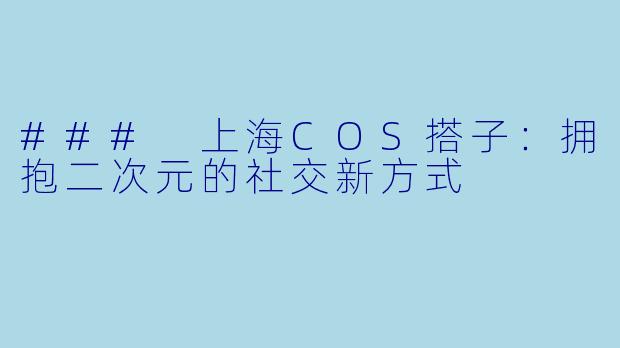 ### 上海COS搭子:拥抱二次元的社交新方式