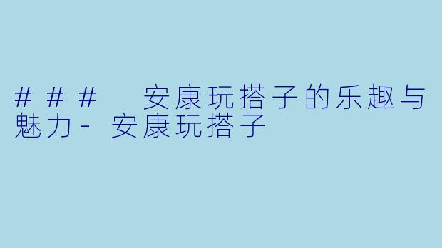 ### 安康玩搭子的乐趣与魅力-安康玩搭子