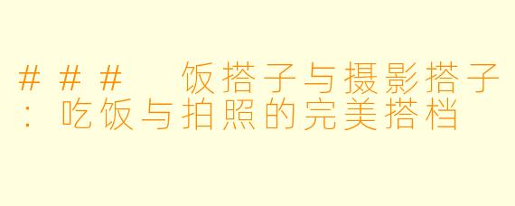 ### 饭搭子与摄影搭子:吃饭与拍照的完美搭档