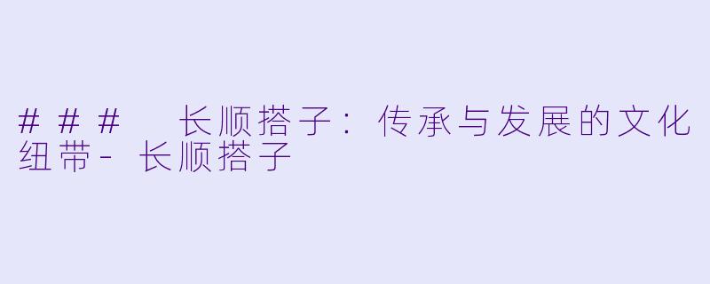 ### 长顺搭子:传承与发展的文化纽带