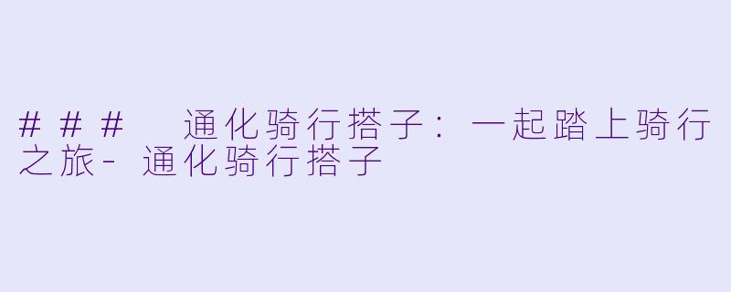 ### 通化骑行搭子：一起踏上骑行之旅-通化骑行搭子