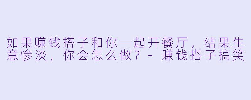 如果赚钱搭子和你一起开餐厅，结果生意惨淡，你会怎么做？