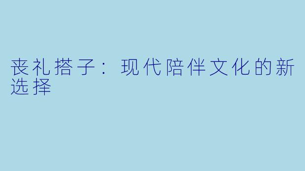 丧礼搭子:现代陪伴文化的新选择