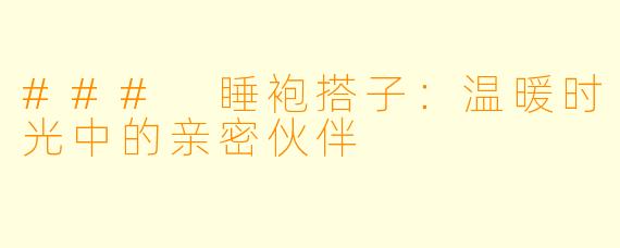 ### 睡袍搭子:温暖时光中的亲密伙伴