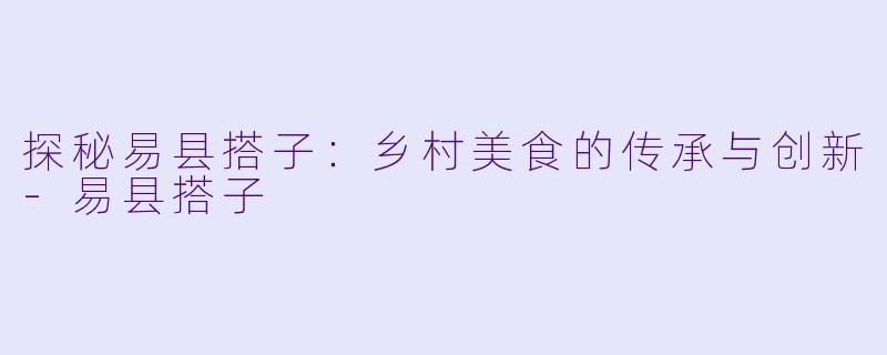 探秘易县搭子:乡村美食的传承与创新