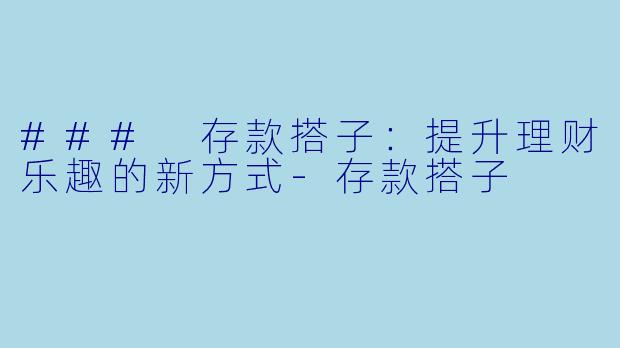 ### 存款搭子：提升理财乐趣的新方式-存款搭子