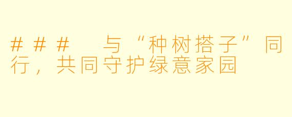 ### 与“种树搭子”同行，共同守护绿意家园