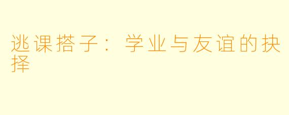 逃课搭子：学业与友谊的抉择