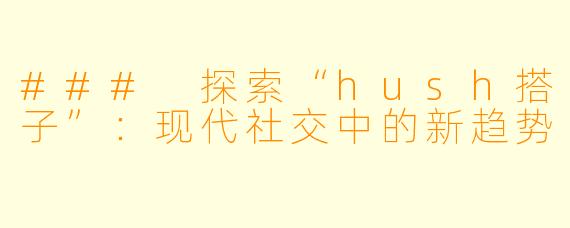 ### 探索“hush搭子”：现代社交中的新趋势