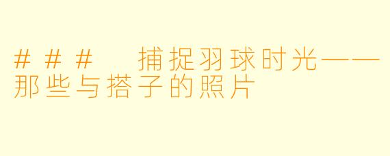 ### 捕捉羽球时光——那些与搭子的照片