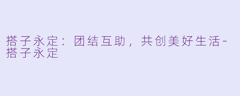 搭子永定:团结互助,共创美好生活