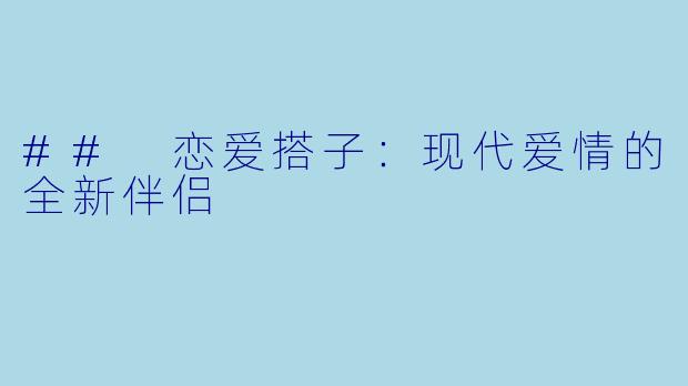 ## 恋爱搭子:现代爱情的全新伴侣