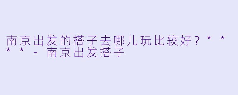 南京出发的搭子去哪儿玩比较好？****