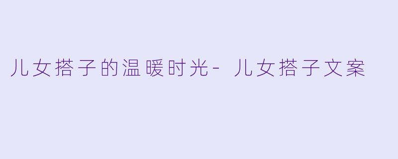 儿女搭子的温暖时光-儿女搭子文案