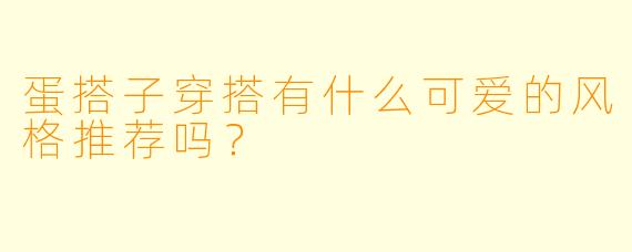 蛋搭子穿搭有什么可爱的风格推荐吗?