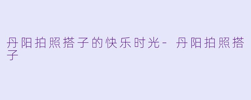 丹阳拍照搭子的快乐时光-丹阳拍照搭子