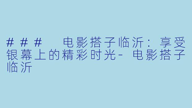 ### 电影搭子临沂：享受银幕上的精彩时光-电影搭子临沂