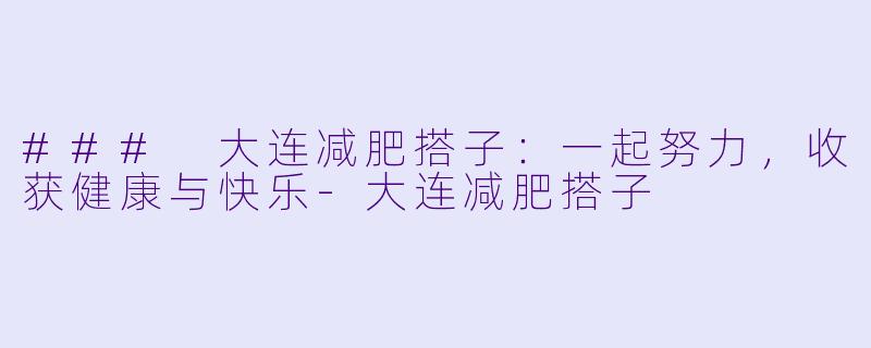 ### 大连减肥搭子：一起努力，收获健康与快乐-大连减肥搭子