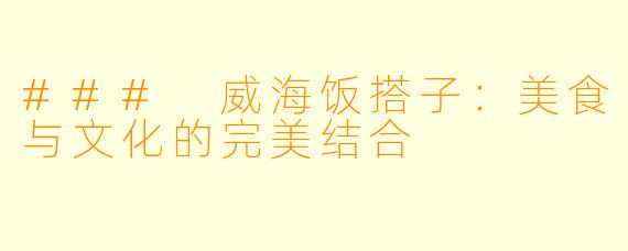 ### 威海饭搭子：美食与文化的完美结合
