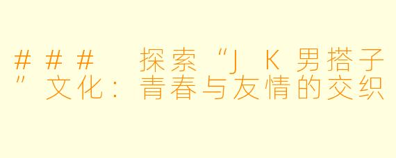 ### 探索“JK男搭子”文化：青春与友情的交织
