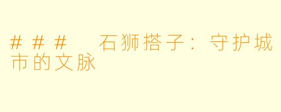 ### 石狮搭子:守护城市的文脉