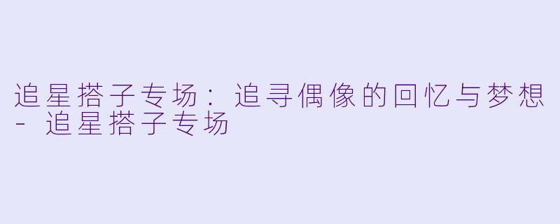 追星搭子专场:追寻偶像的回忆与梦想