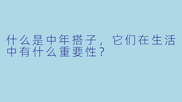 什么是中年搭子,它们在生活中有什么重要性?
