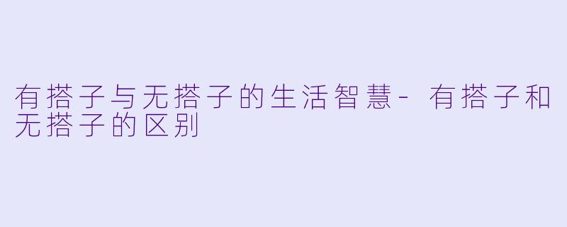 有搭子与无搭子的生活智慧-有搭子和无搭子的区别