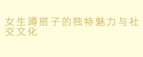 女生蹲搭子的独特魅力与社交文化