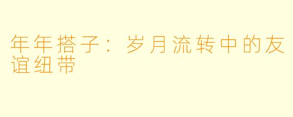 年年搭子：岁月流转中的友谊纽带