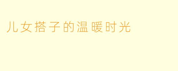 儿女搭子的温暖时光
