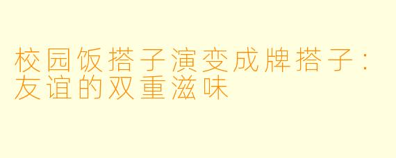 校园饭搭子演变成牌搭子:友谊的双重滋味