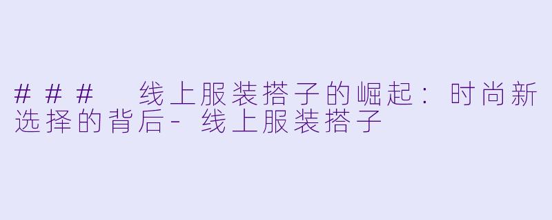 ### 线上服装搭子的崛起：时尚新选择的背后-线上服装搭子