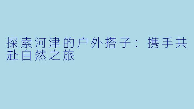 探索河津的户外搭子：携手共赴自然之旅