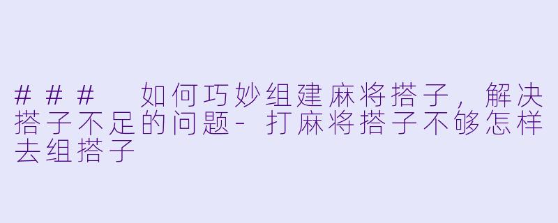 ### 如何巧妙组建麻将搭子，解决搭子不足的问题