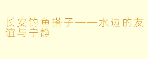 长安钓鱼搭子——水边的友谊与宁静