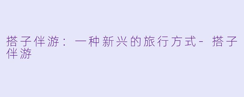 搭子伴游：一种新兴的旅行方式-搭子伴游