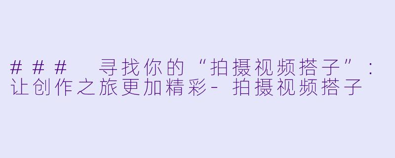 ### 寻找你的“拍摄视频搭子”：让创作之旅更加精彩-拍摄视频搭子
