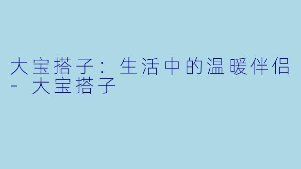 大宝搭子：生活中的温暖伴侣-大宝搭子
