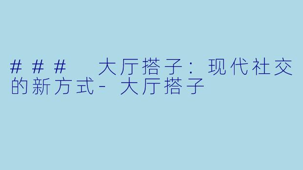 ### 大厅搭子：现代社交的新方式-大厅搭子