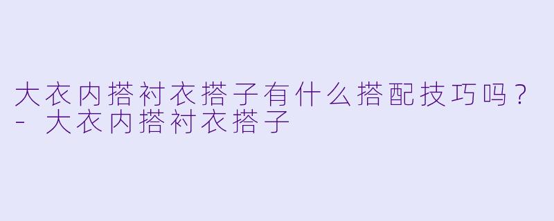 大衣内搭衬衣搭子有什么搭配技巧吗?