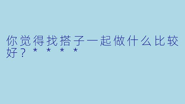 你觉得找搭子一起做什么比较好？****