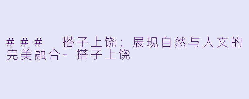### 搭子上饶：展现自然与人文的完美融合-搭子上饶