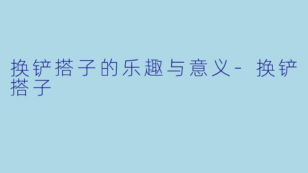 换铲搭子的乐趣与意义-换铲搭子