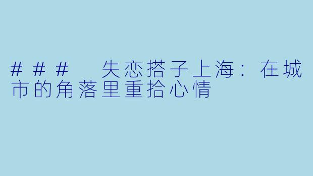 ### 失恋搭子上海：在城市的角落里重拾心情