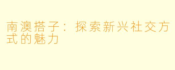 南澳搭子：探索新兴社交方式的魅力